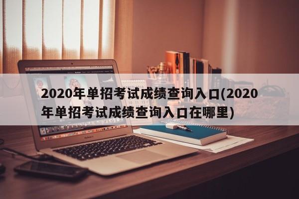 2020年单招考试成绩查询入口(2020年单招考试成绩查询入口在哪里)