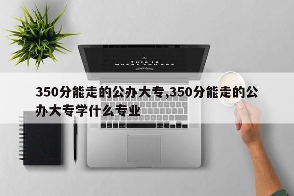 350分能走的公办大专,350分能走的公办大专学什么专业