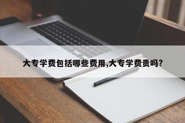 大专学费包括哪些费用,大专学费贵吗?