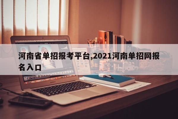 河南省单招报考平台,2021河南单招网报名入口