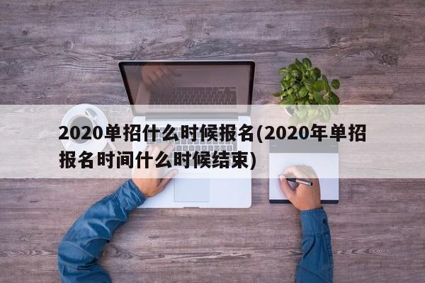 2020单招什么时候报名(2020年单招报名时间什么时候结束)