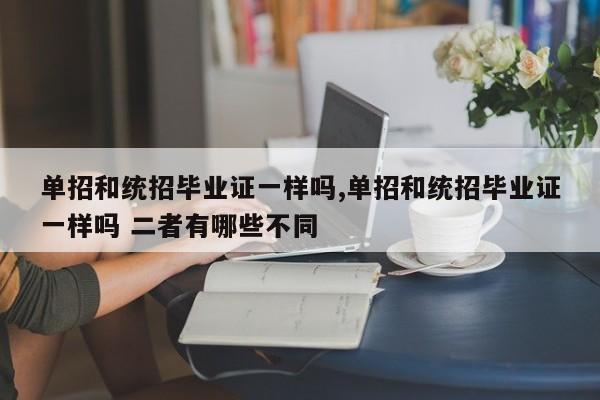 单招和统招毕业证一样吗,单招和统招毕业证一样吗 二者有哪些不同