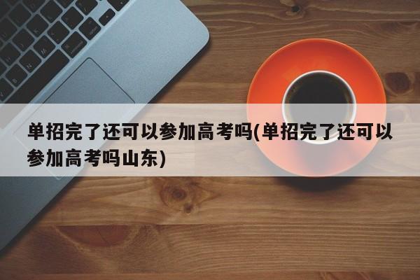 单招完了还可以参加高考吗(单招完了还可以参加高考吗山东)