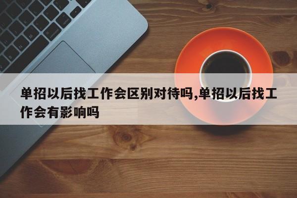 单招以后找工作会区别对待吗,单招以后找工作会有影响吗