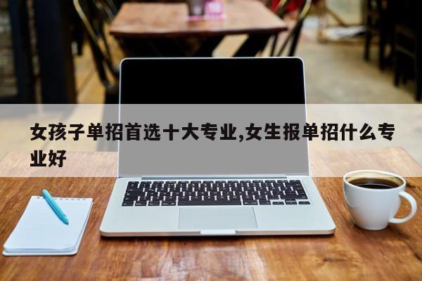 女孩子单招首选十大专业,女生报单招什么专业好
