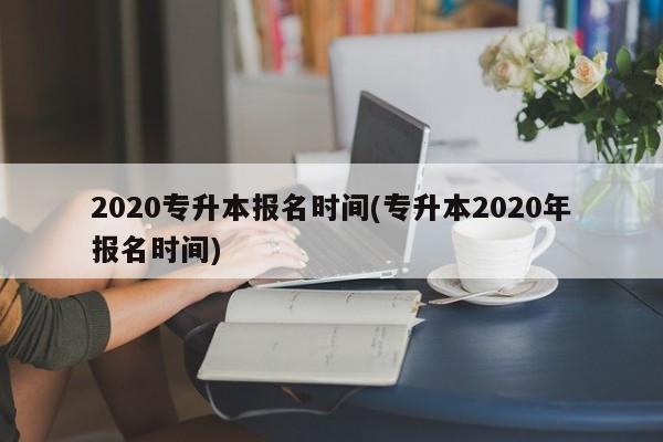 2020专升本报名时间(专升本2020年报名时间)