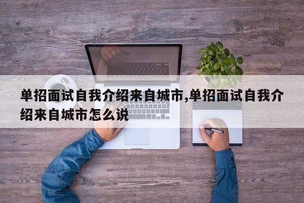 单招面试自我介绍来自城市,单招面试自我介绍来自城市怎么说