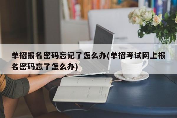单招报名密码忘记了怎么办(单招考试网上报名密码忘了怎么办)