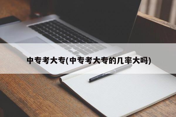 中专考大专(中专考大专的几率大吗)