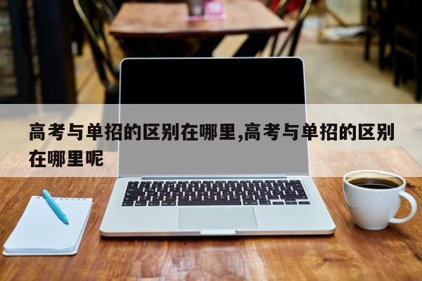 高考与单招的区别在哪里,高考与单招的区别在哪里呢