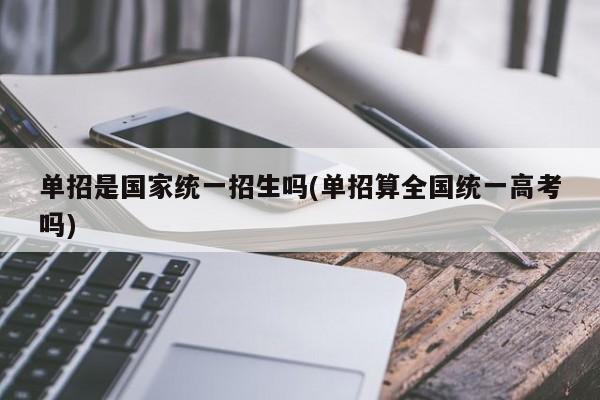 单招是国家统一招生吗(单招算全国统一高考吗)