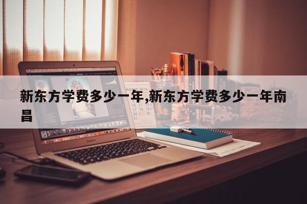 新东方学费多少一年,新东方学费多少一年南昌
