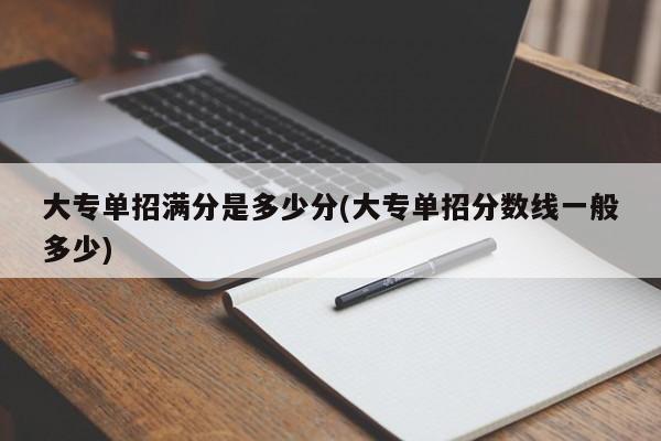大专单招满分是多少分(大专单招分数线一般多少)