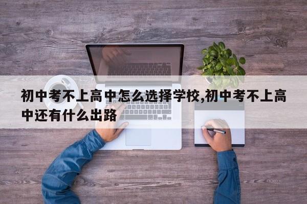 初中考不上高中怎么选择学校,初中考不上高中还有什么出路