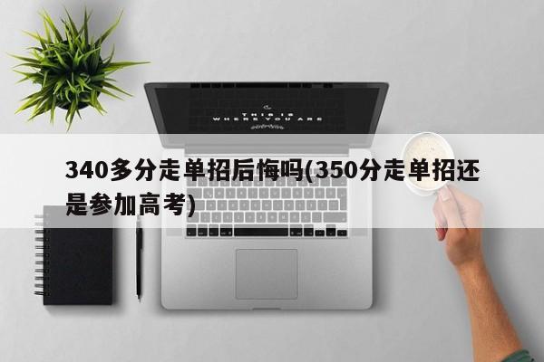 340多分走单招后悔吗(350分走单招还是参加高考)