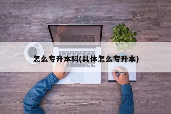 怎么专升本科(具体怎么专升本) 第1张