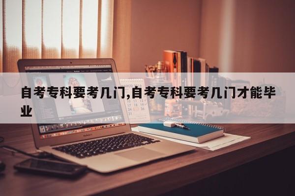 自考专科要考几门,自考专科要考几门才能毕业