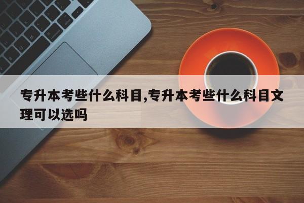 专升本考些什么科目,专升本考些什么科目文理可以选吗