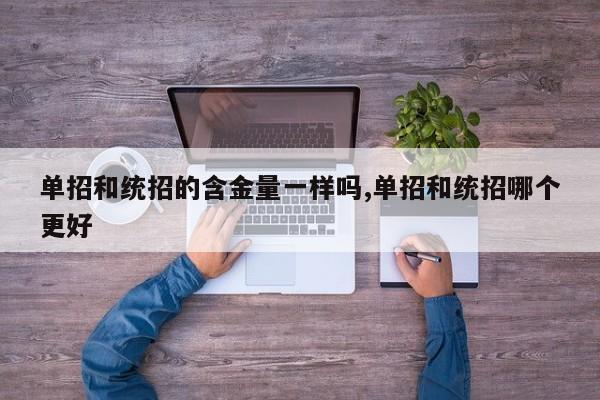 单招和统招的含金量一样吗,单招和统招哪个更好