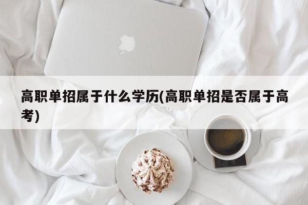 高职单招属于什么学历(高职单招是否属于高考)