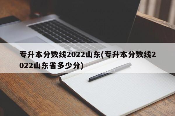 专升本分数线2022山东(专升本分数线2022山东省多少分)
