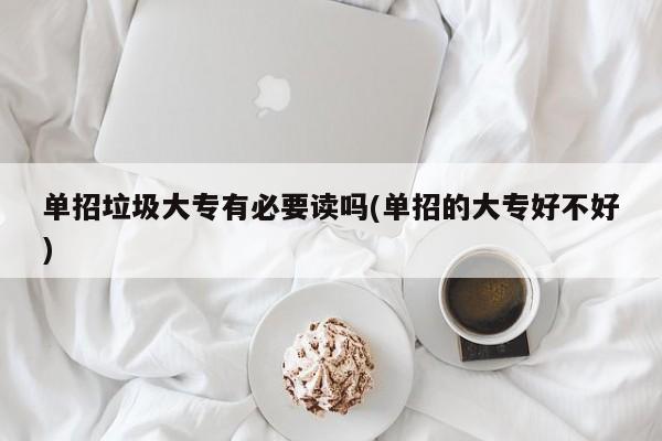 单招垃圾大专有必要读吗(单招的大专好不好)