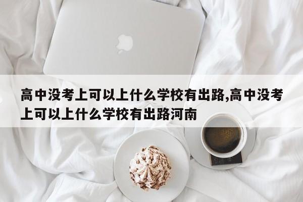 高中没考上可以上什么学校有出路,高中没考上可以上什么学校有出路河南