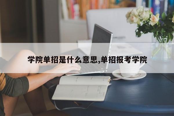 学院单招是什么意思,单招报考学院