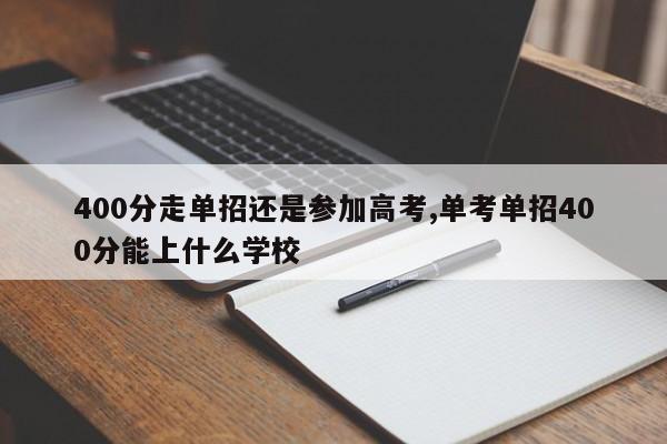 400分走单招还是参加高考,单考单招400分能上什么学校