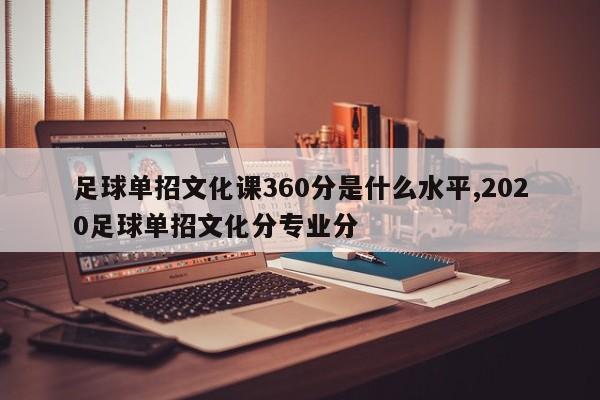 足球单招文化课360分是什么水平,2020足球单招文化分专业分