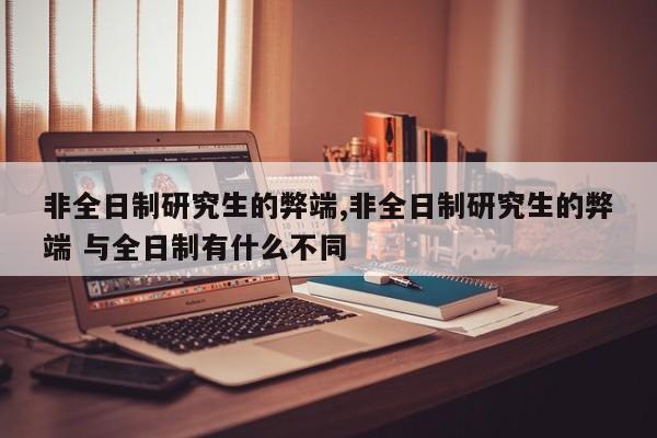 非全日制研究生的弊端,非全日制研究生的弊端 与全日制有什么不同 第1张