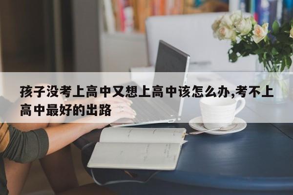 孩子没考上高中又想上高中该怎么办,考不上高中最好的出路