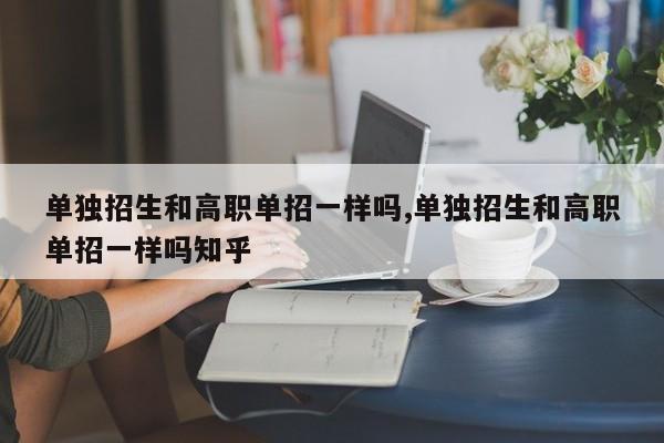 单独招生和高职单招一样吗,单独招生和高职单招一样吗知乎