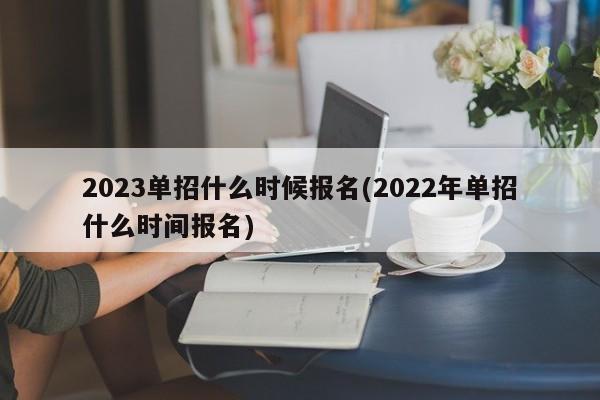 2023单招什么时候报名(2022年单招什么时间报名)