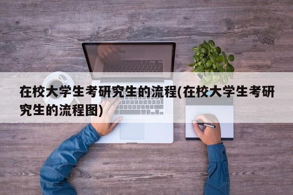 在校大学生考研究生的流程(在校大学生考研究生的流程图)