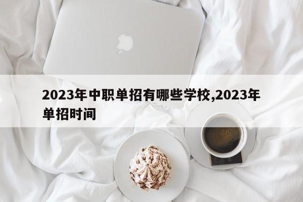 2023年中职单招有哪些学校,2023年单招时间