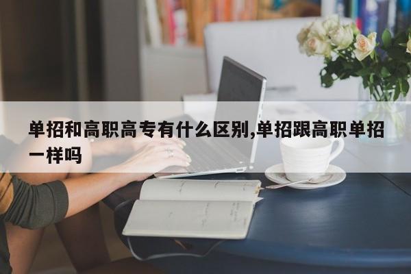 单招和高职高专有什么区别,单招跟高职单招一样吗