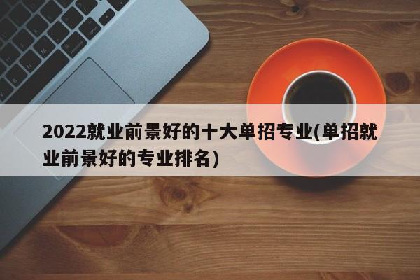 2022就业前景好的十大单招专业(单招就业前景好的专业排名)