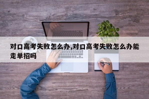 对口高考失败怎么办,对口高考失败怎么办能走单招吗