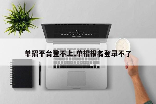 单招平台登不上,单招报名登录不了