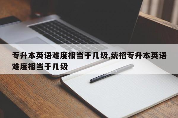 专升本英语难度相当于几级,统招专升本英语难度相当于几级
