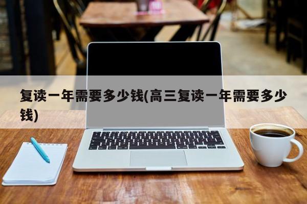复读一年需要多少钱(高三复读一年需要多少钱)