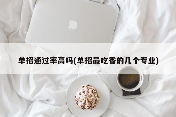 单招通过率高吗(单招最吃香的几个专业) 第1张