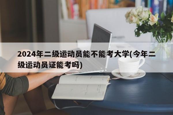 2024年二级运动员能不能考大学(今年二级运动员证能考吗)