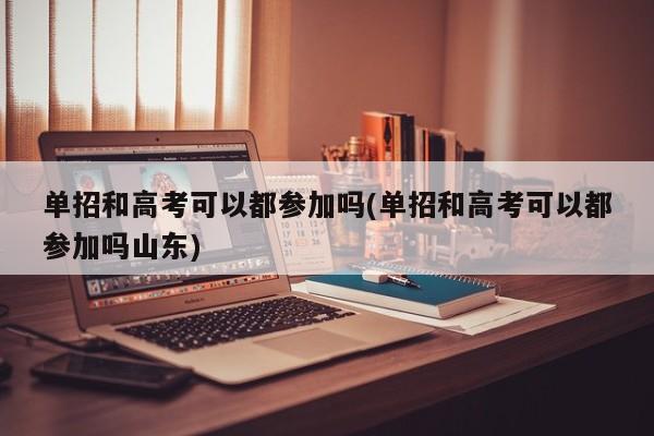 单招和高考可以都参加吗(单招和高考可以都参加吗山东)
