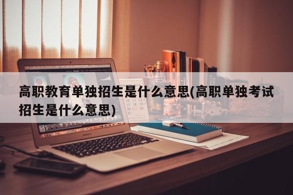 高职教育单独招生是什么意思(高职单独考试招生是什么意思)