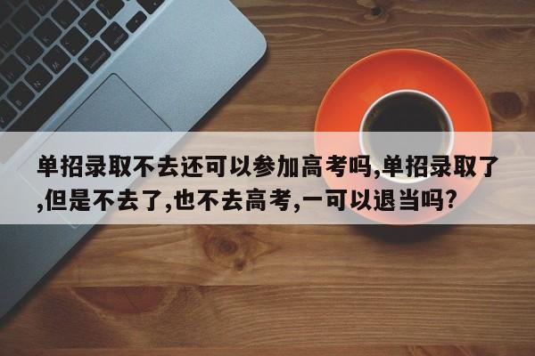 单招录取不去还可以参加高考吗,单招录取了,但是不去了,也不去高考,一可以退当吗?