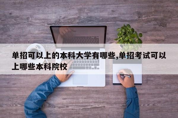 单招可以上的本科大学有哪些,单招考试可以上哪些本科院校