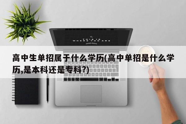 高中生单招属于什么学历(高中单招是什么学历,是本科还是专科?)