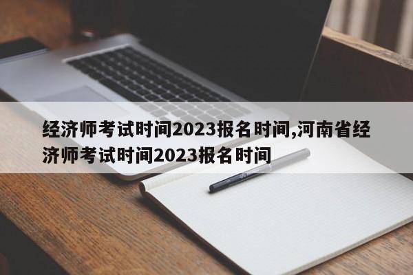 经济师考试时间2023报名时间,河南省经济师考试时间2023报名时间
